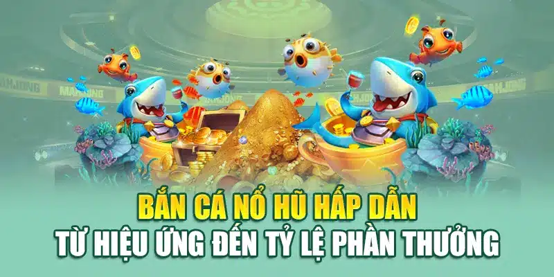Bắn cá nổ hũ hấp dẫn từ hiệu ứng đến tỷ lệ phần thưởng
