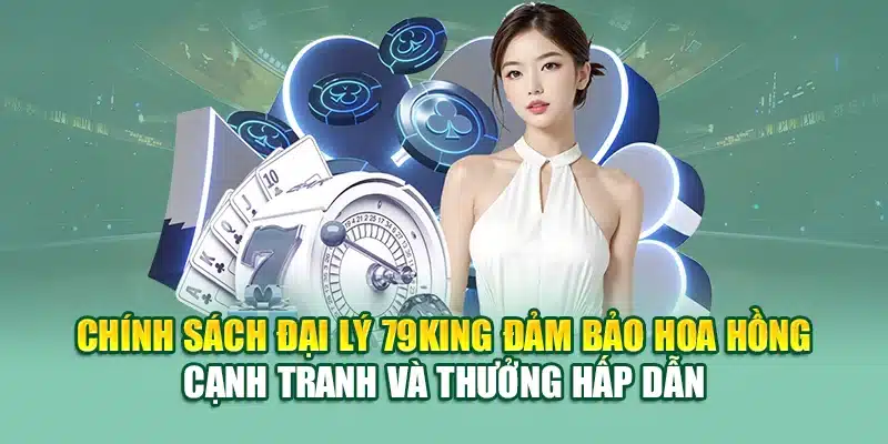 Chính sách đại lý 79KING đảm bảo hoa hồng cạnh tranh và thưởng hấp dẫn