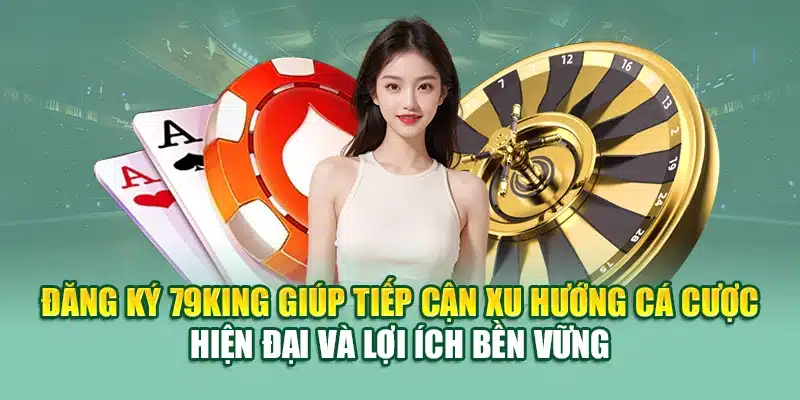 Đăng ký 79King giúp tiếp cận xu hướng cá cược hiện đại và lợi ích bền vững
