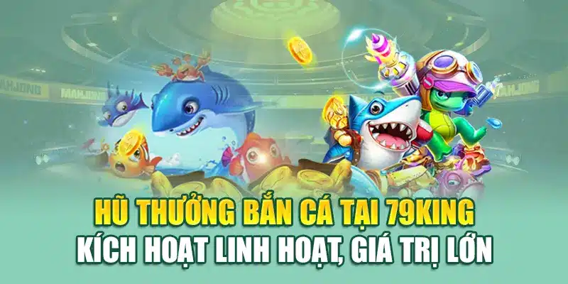 Hũ thưởng bắn cá tại 79King kích hoạt linh hoạt, giá trị lớn
