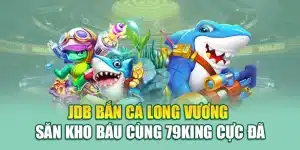 JDB Bắn Cá Long Vương – Săn Kho Báu Cùng 79king Cực Đã