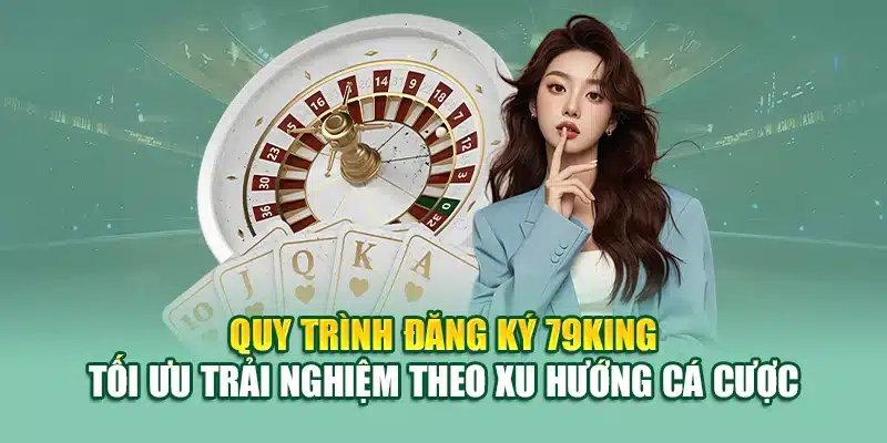 Quy trình đăng ký 79King tối ưu trải nghiệm theo xu hướng cá cược