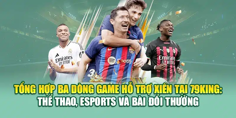 Tổng hợp ba dòng game hỗ trợ xiên tại 79King: thể thao, Esports và bài đổi thưởng