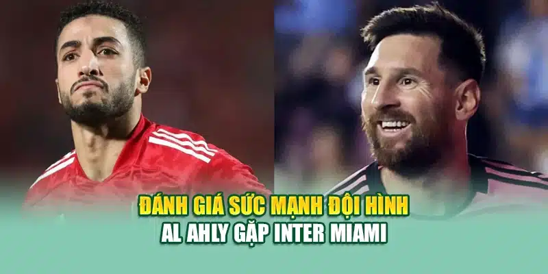 Đánh giá sức mạnh đội hình Al Ahly gặp Inter Miami