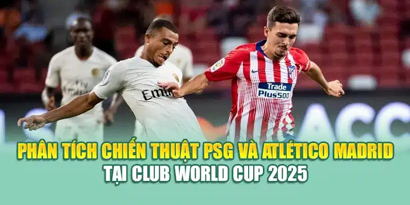 Phân tích chiến thuật PSG và Atlético Madrid tại Club World Cup 2025