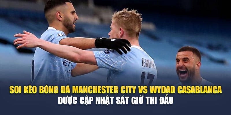 Soi kèo bóng đá Manchester City vs Wydad Casablanca được cập nhật sát giờ thi đấu