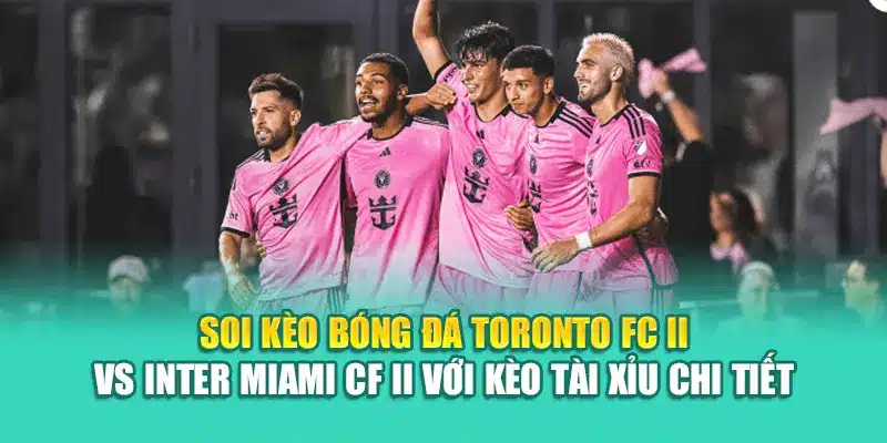 Soi kèo bóng đá Toronto FC II vs Inter Miami CF II với kèo tài xỉu chi tiết