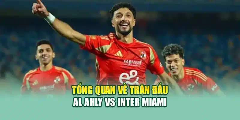 Tổng quan về trận đấu Al Ahly vs Inter Miami